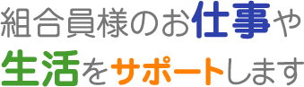 組合員のお仕事や生活をサポートします