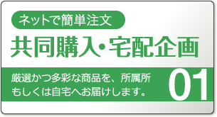 共同購入・宅配企画。厳選かつ多彩な商品を、所属所もしくは自宅へお届けします。